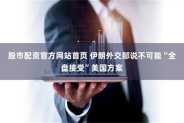 股市配资官方网站首页 伊朗外交部说不可能“全盘接受”美国方案