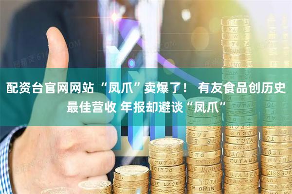 配资台官网网站 “凤爪”卖爆了！ 有友食品创历史最佳营收 年报却避谈“凤爪”