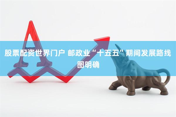 股票配资世界门户 邮政业“十五五”期间发展路线图明确