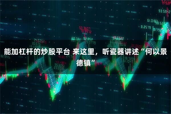 能加杠杆的炒股平台 来这里，听瓷器讲述“何以景德镇”