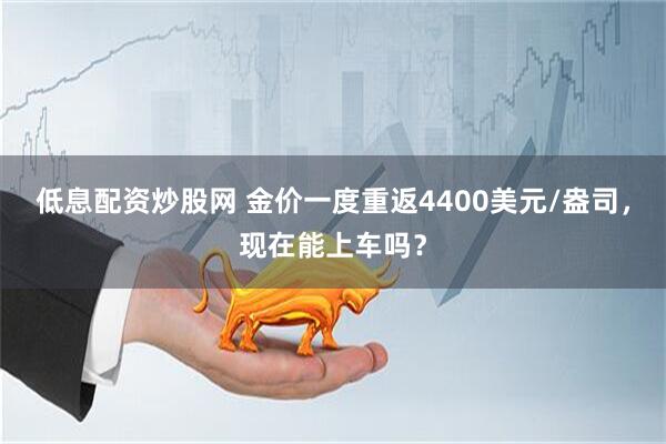 低息配资炒股网 金价一度重返4400美元/盎司，现在能上车吗？