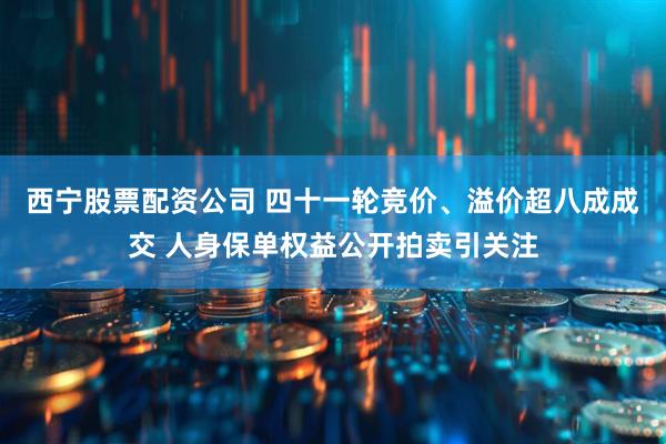 西宁股票配资公司 四十一轮竞价、溢价超八成成交 人身保单权益公开拍卖引关注