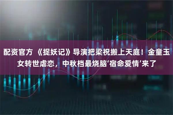 配资官方 《捉妖记》导演把梁祝搬上天庭！金童玉女转世虐恋，中秋档最烧脑‘宿命爱情’来了
