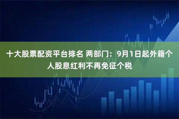 十大股票配资平台排名 两部门：9月1日起外籍个人股息红利不再免征个税