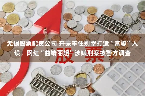 无锡股票配资公司 开豪车住别墅打造“富婆”人设！网红“曲靖丽姐”涉嫌刑案被警方调查