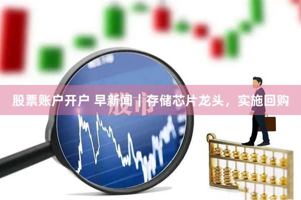 股票账户开户 早新闻｜存储芯片龙头，实施回购