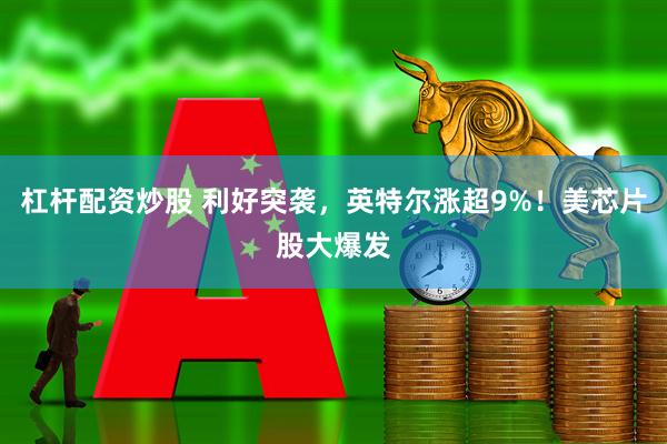 杠杆配资炒股 利好突袭，英特尔涨超9%！美芯片股大爆发