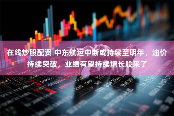 在线炒股配资 中东航运中断或持续至明年，油价持续突破，业绩有望持续增长股来了